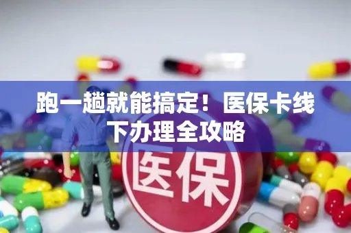 跑一趟就能搞定！医保卡线下办理全攻略